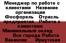 Менеджер по работе с клиентами › Название организации ­ Фосфорель › Отрасль предприятия ­ Работа с клиентами › Минимальный оклад ­ 26 000 - Все города Работа » Вакансии   . Иркутская обл.,Иркутск г.